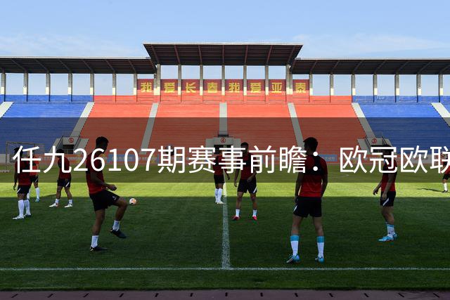 任九26107期赛事前瞻：欧冠欧联混搭西甲 萨迪纳摩红星主场占优