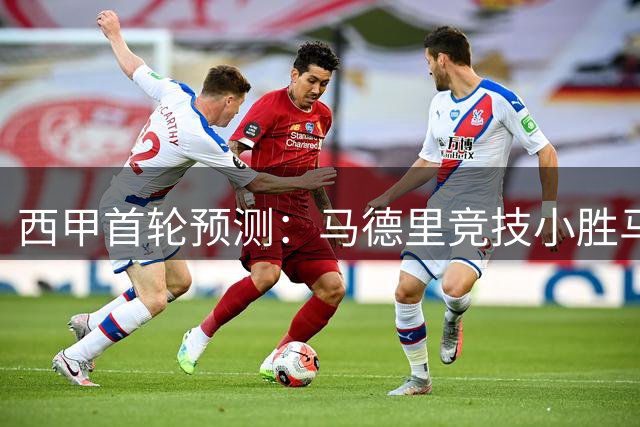 西甲首轮预测：马德里竞技小胜马拉加，格列兹曼缺阵成关键因素