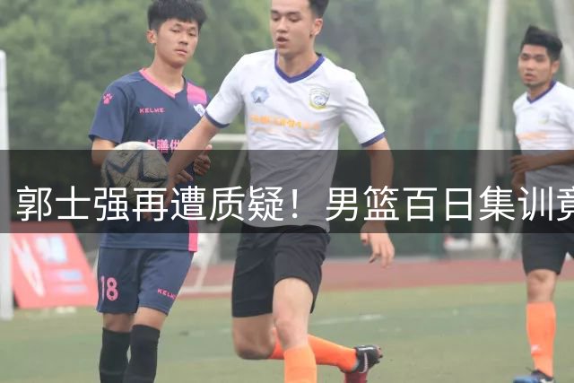 郭士强再遭质疑！男篮百日集训竟难敌临时组队的新西兰